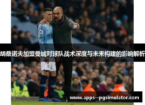 胡桑诺夫加盟曼城对球队战术深度与未来构建的影响解析