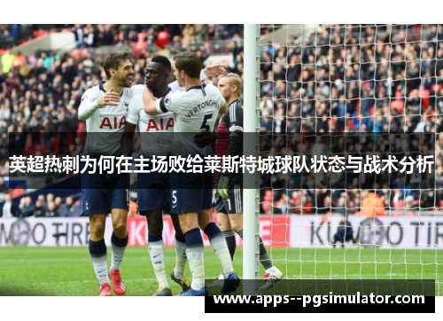 英超热刺为何在主场败给莱斯特城球队状态与战术分析