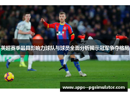 英超赛季最具影响力球队与球员全面分析揭示冠军争夺格局
