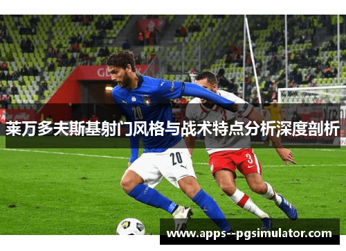 莱万多夫斯基射门风格与战术特点分析深度剖析