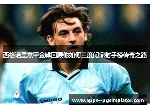 西格诺里意甲金靴回顾他如何三度问鼎射手榜传奇之路