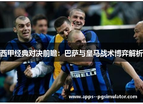 西甲经典对决前瞻:巴萨与皇马战术博弈解析 西甲经典对决前瞻:巴萨与皇马战术博弈解析