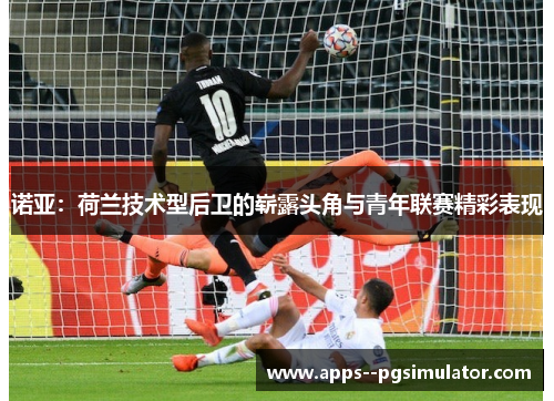 诺亚：荷兰技术型后卫的崭露头角与青年联赛精彩表现