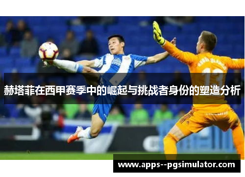 赫塔菲在西甲赛季中的崛起与挑战者身份的塑造分析 赫塔菲在西甲赛季中的崛起与挑战者身份的塑造分析