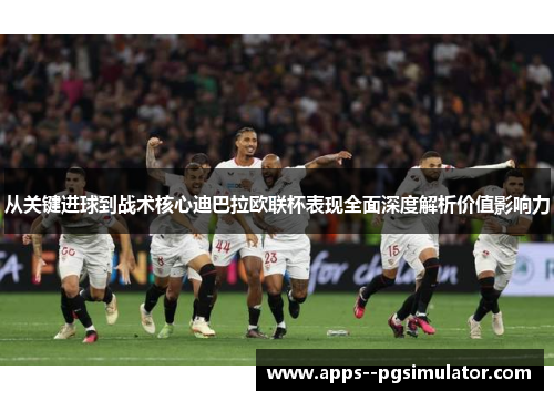 从关键进球到战术核心迪巴拉欧联杯表现全面深度解析价值影响力 从关键进球到战术核心迪巴拉欧联杯表现全面深度解析价值影响力