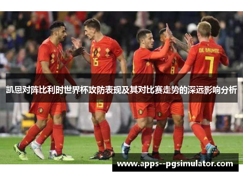 凯恩对阵比利时世界杯攻防表现及其对比赛走势的深远影响分析 凯恩对阵比利时世界杯攻防表现及其对比赛走势的深远影响分析