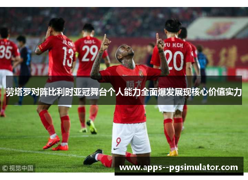 劳塔罗对阵比利时亚冠舞台个人能力全面爆发展现核心价值实力 劳塔罗对阵比利时亚冠舞台个人能力全面爆发展现核心价值实力
