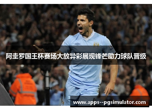 阿圭罗国王杯赛场大放异彩展现锋芒助力球队晋级