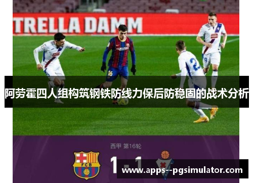 阿劳霍四人组构筑钢铁防线力保后防稳固的战术分析