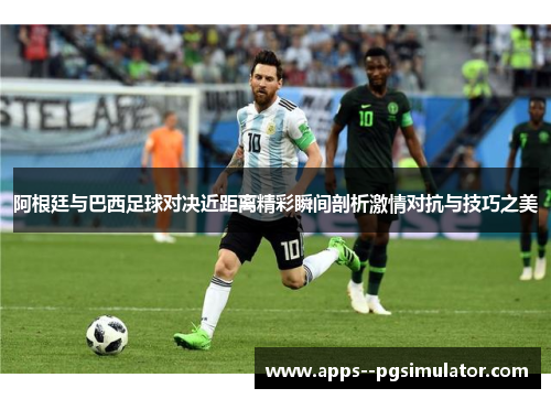 阿根廷与巴西足球对决近距离精彩瞬间剖析激情对抗与技巧之美