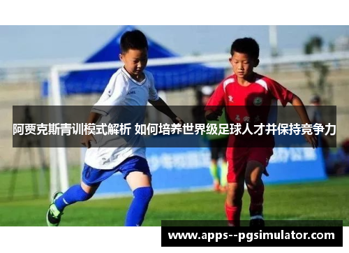 阿贾克斯青训模式解析 如何培养世界级足球人才并保持竞争力