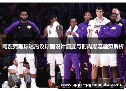 阿贾克斯球迷热议球服设计演变与时尚潮流趋势解析 阿贾克斯球迷热议球服设计演变与时尚潮流趋势解析