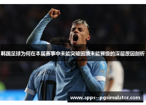 韩国足球为何在本届赛事中未能突破困境未能晋级的深层原因剖析