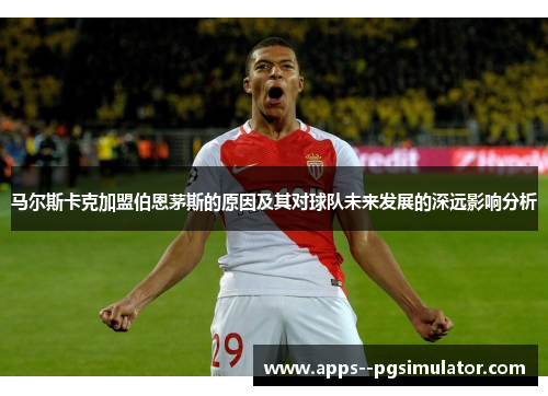 马尔斯卡克加盟伯恩茅斯的原因及其对球队未来发展的深远影响分析