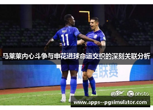 马莱莱内心斗争与申花进球命运交织的深刻关联分析 马莱莱内心斗争与申花进球命运交织的深刻关联分析