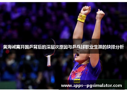 黄海诚离开国乒背后的深层次原因与乒乓球职业生涯的抉择分析 黄海诚离开国乒背后的深层次原因与乒乓球职业生涯的抉择分析