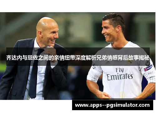 齐达内与恩佐之间的亲情纽带深度解析兄弟情感背后故事揭秘 齐达内与恩佐之间的亲情纽带深度解析兄弟情感背后故事揭秘