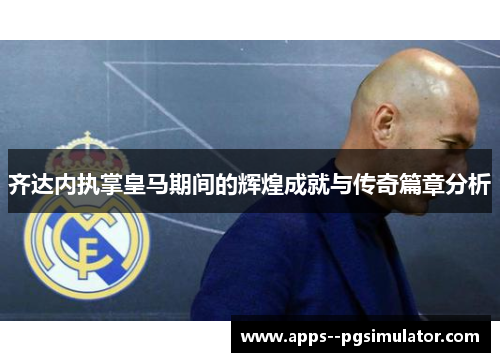 齐达内执掌皇马期间的辉煌成就与传奇篇章分析 齐达内执掌皇马期间的辉煌成就与传奇篇章分析