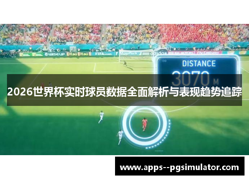 2026世界杯实时球员数据全面解析与表现趋势追踪