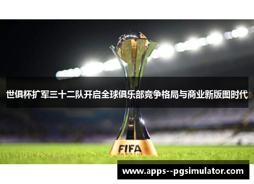 世俱杯扩军三十二队开启全球俱乐部竞争格局与商业新版图时代