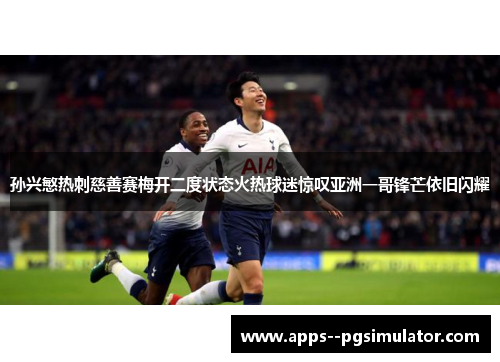孙兴慜热刺慈善赛梅开二度状态火热球迷惊叹亚洲一哥锋芒依旧闪耀