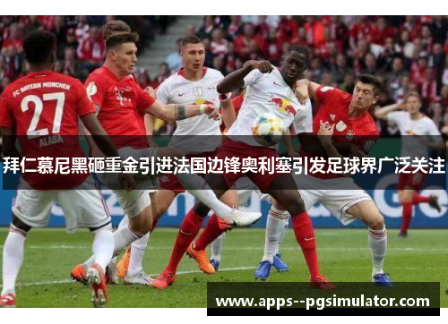 拜仁慕尼黑砸重金引进法国边锋奥利塞引发足球界广泛关注