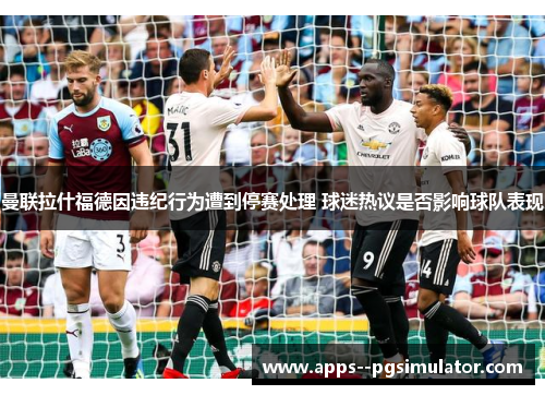 曼联拉什福德因违纪行为遭到停赛处理 球迷热议是否影响球队表现 曼联拉什福德因违纪行为遭到停赛处理 球迷热议是否影响球队表现