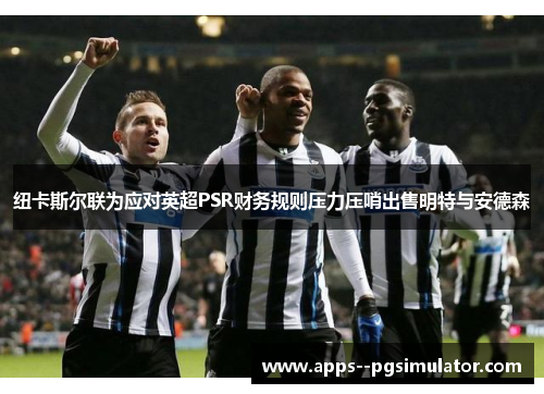 纽卡斯尔联为应对英超PSR财务规则压力压哨出售明特与安德森