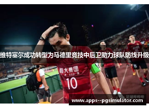 维特塞尔成功转型为马德里竞技中后卫助力球队防线升级