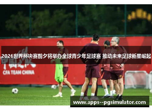 2026世界杯决赛前夕将举办全球青少年足球赛 推动未来足球新星崛起