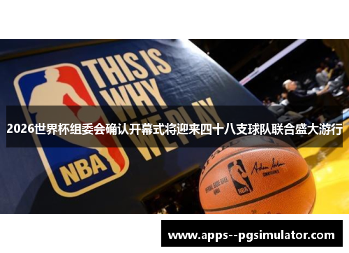 2026世界杯组委会确认开幕式将迎来四十八支球队联合盛大游行 2026世界杯组委会确认开幕式将迎来四十八支球队联合盛大游行