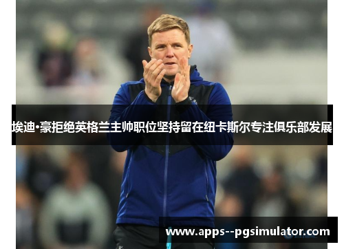 埃迪·豪拒绝英格兰主帅职位坚持留在纽卡斯尔专注俱乐部发展
