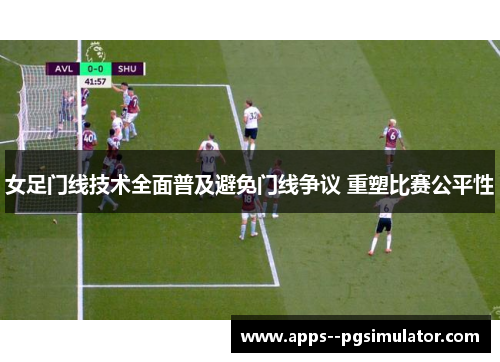 女足门线技术全面普及避免门线争议 重塑比赛公平性