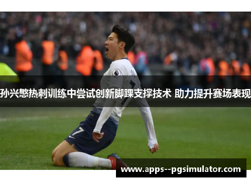 孙兴慜热刺训练中尝试创新脚踝支撑技术 助力提升赛场表现