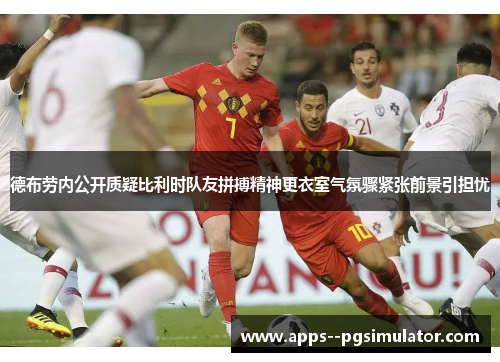 德布劳内公开质疑比利时队友拼搏精神更衣室气氛骤紧张前景引担忧