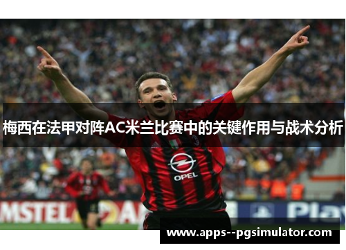 梅西在法甲对阵AC米兰比赛中的关键作用与战术分析