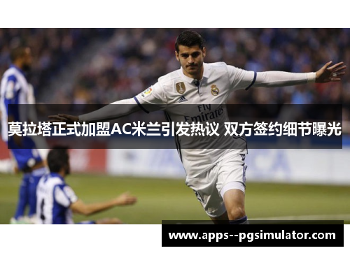 莫拉塔正式加盟AC米兰引发热议 双方签约细节曝光
