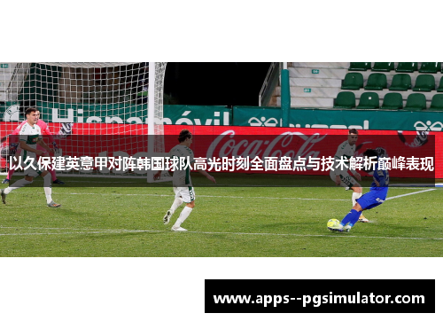 以久保建英意甲对阵韩国球队高光时刻全面盘点与技术解析巅峰表现