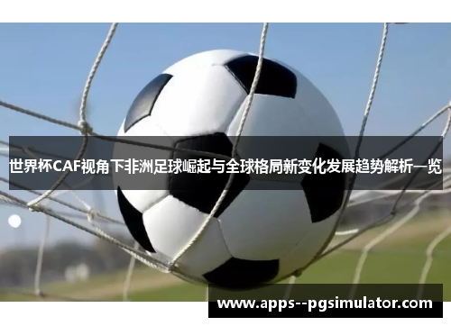 世界杯CAF视角下非洲足球崛起与全球格局新变化发展趋势解析一览 世界杯CAF视角下非洲足球崛起与全球格局新变化发展趋势解析一览