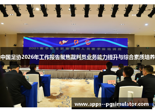 中国足协2026年工作报告聚焦裁判员业务能力提升与综合素质培养 中国足协2026年工作报告聚焦裁判员业务能力提升与综合素质培养