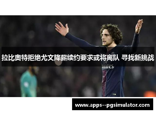 拉比奥特拒绝尤文降薪续约要求或将离队 寻找新挑战