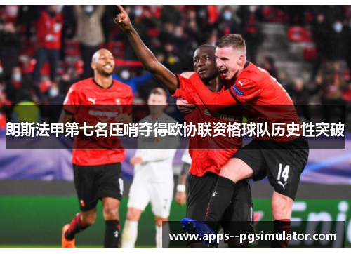 朗斯法甲第七名压哨夺得欧协联资格球队历史性突破 朗斯法甲第七名压哨夺得欧协联资格球队历史性突破