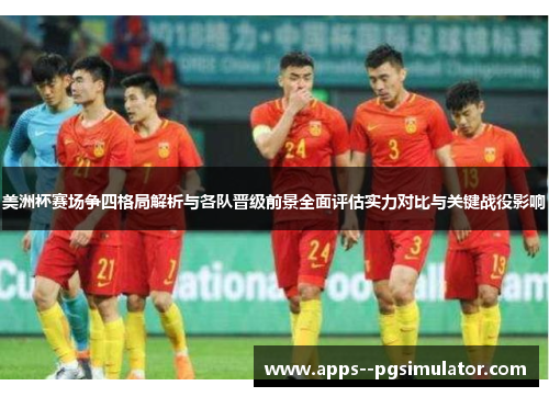 美洲杯赛场争四格局解析与各队晋级前景全面评估实力对比与关键战役影响 美洲杯赛场争四格局解析与各队晋级前景全面评估实力对比与关键战役影响