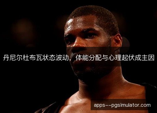 丹尼尔杜布瓦状态波动，体能分配与心理起伏成主因