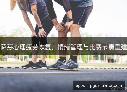 萨芬心理疲劳恢复，情绪管理与比赛节奏重建