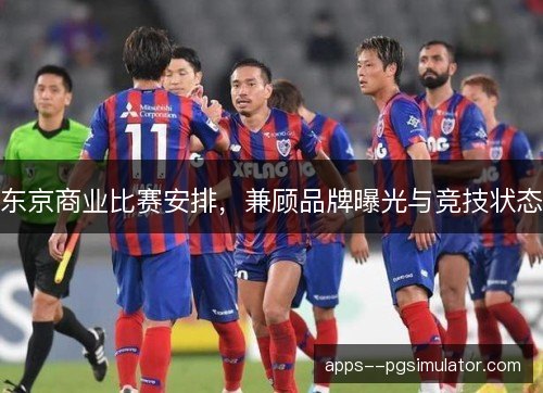 东京商业比赛安排,兼顾品牌曝光与竞技状态 东京商业比赛安排,兼顾品牌曝光与竞技状态