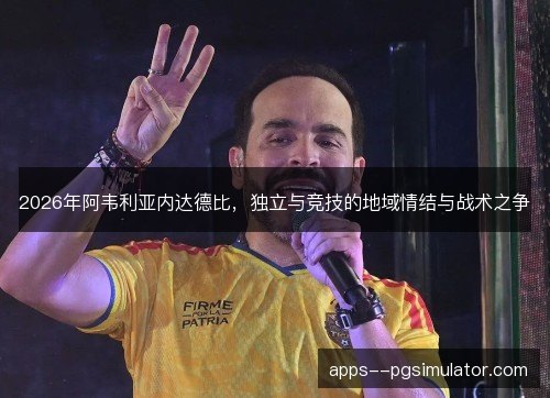 2026年阿韦利亚内达德比,独立与竞技的地域情结与战术之争 2026年阿韦利亚内达德比,独立与竞技的地域情结与战术之争